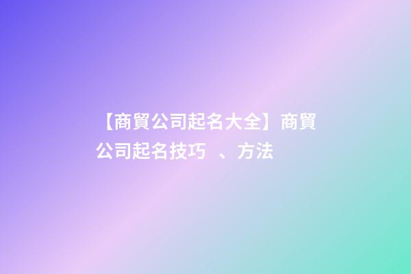 【商貿公司起名大全】商貿公司起名技巧、方法-第1張-公司起名-玄機派